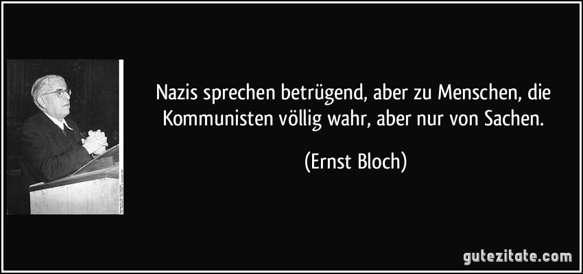 Nazis sprechen betrügend, aber zu Menschen, die Kommunisten völlig wahr, aber nur von Sachen. (Ernst Bloch)