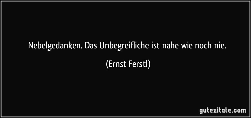 Nebelgedanken. Das Unbegreifliche ist nahe wie noch nie. (Ernst Ferstl)