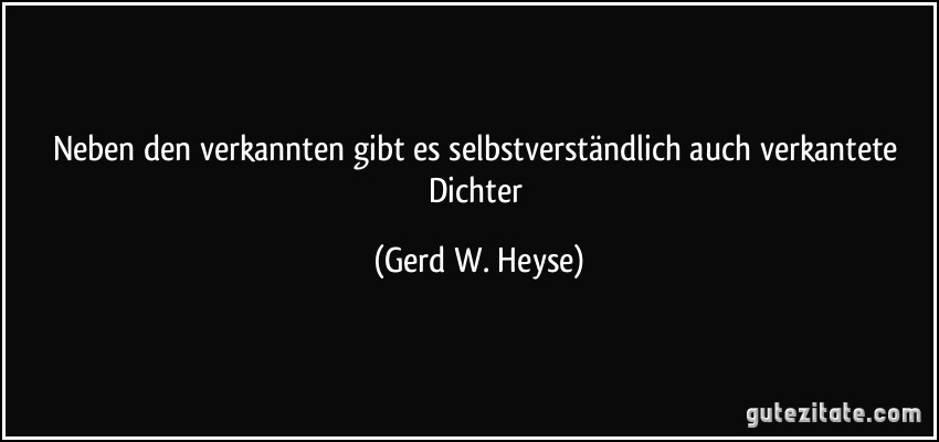 Neben den verkannten gibt es selbstverständlich auch verkantete Dichter (Gerd W. Heyse)