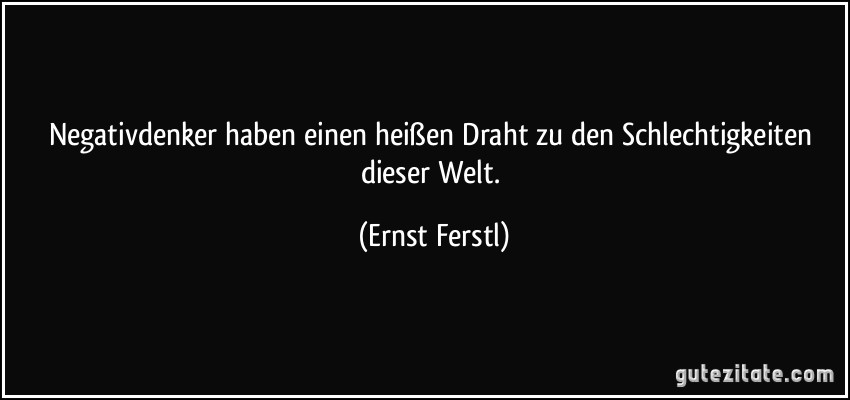 Negativdenker haben einen heißen Draht zu den Schlechtigkeiten dieser Welt. (Ernst Ferstl)