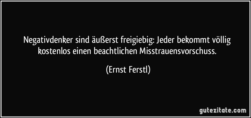 Negativdenker sind äußerst freigiebig: Jeder bekommt völlig kostenlos einen beachtlichen Misstrauensvorschuss. (Ernst Ferstl)