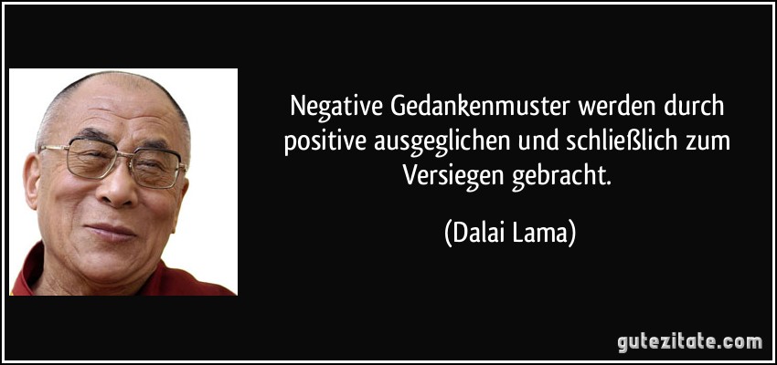 Negative Gedankenmuster werden durch positive ausgeglichen und schließlich zum Versiegen gebracht. (Dalai Lama)