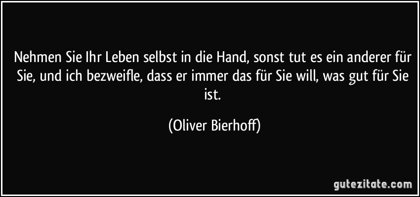 Nehmen Sie Ihr Leben selbst in die Hand, sonst tut es ein anderer für Sie, und ich bezweifle, dass er immer das für Sie will, was gut für Sie ist. (Oliver Bierhoff)