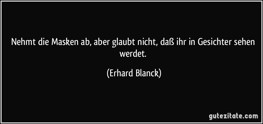 Nehmt die Masken ab, aber glaubt nicht, daß ihr in Gesichter sehen werdet. (Erhard Blanck)