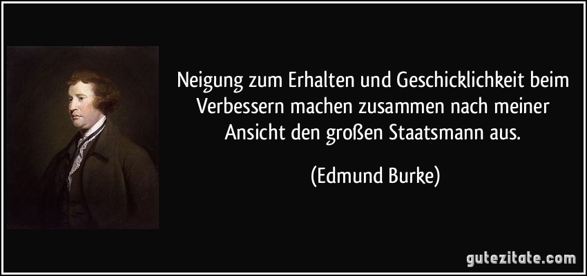 Neigung zum Erhalten und Geschicklichkeit beim Verbessern machen zusammen nach meiner Ansicht den großen Staatsmann aus. (Edmund Burke)