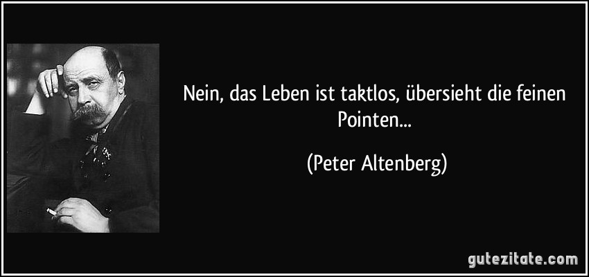 Nein, das Leben ist taktlos, übersieht die feinen Pointen... (Peter Altenberg)