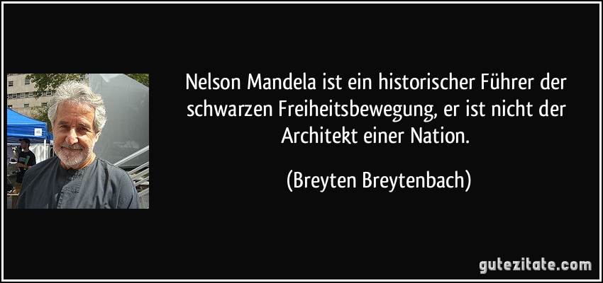 Nelson Mandela ist ein historischer Führer der schwarzen Freiheitsbewegung, er ist nicht der Architekt einer Nation. (Breyten Breytenbach)