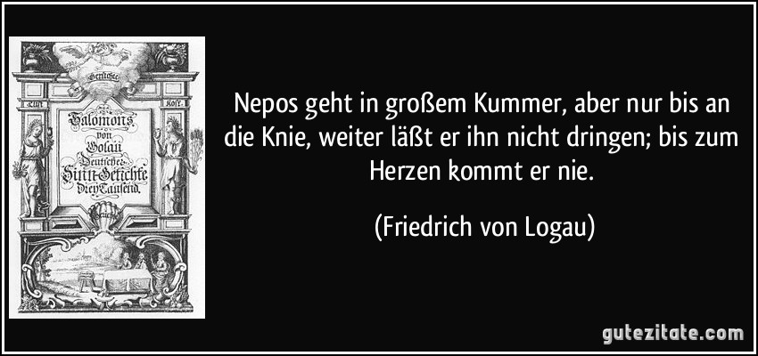 Nepos geht in großem Kummer, aber nur bis an die Knie, weiter läßt er ihn nicht dringen; bis zum Herzen kommt er nie. (Friedrich von Logau)