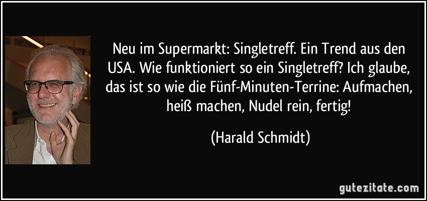 Neu im Supermarkt: Singletreff. Ein Trend aus den USA. Wie funktioniert so ein Singletreff? Ich glaube, das ist so wie die Fünf-Minuten-Terrine: Aufmachen, heiß machen, Nudel rein, fertig! (Harald Schmidt)