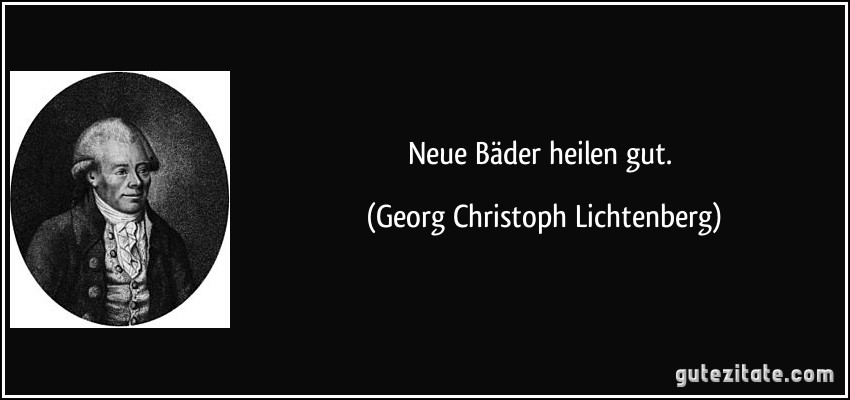 Neue Bäder heilen gut. (Georg Christoph Lichtenberg)