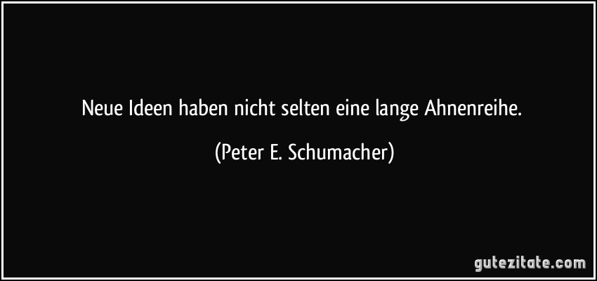 Neue Ideen haben nicht selten eine lange Ahnenreihe. (Peter E. Schumacher)