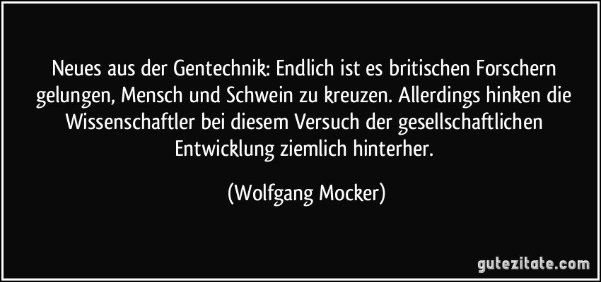 Neues aus der Gentechnik: Endlich ist es britischen Forschern gelungen, Mensch und Schwein zu kreuzen. Allerdings hinken die Wissenschaftler bei diesem Versuch der gesellschaftlichen Entwicklung ziemlich hinterher. (Wolfgang Mocker)