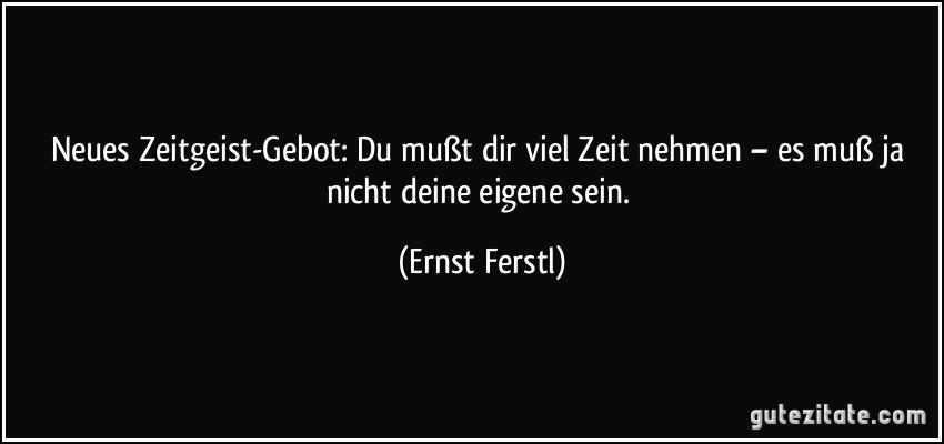 Neues Zeitgeist-Gebot: Du mußt dir viel Zeit nehmen – es muß ja nicht deine eigene sein. (Ernst Ferstl)