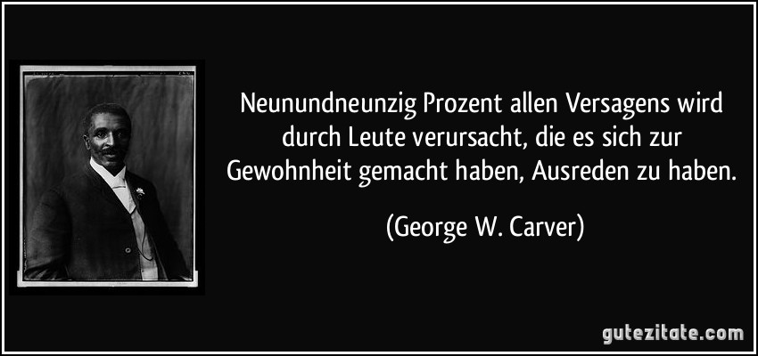 Neunundneunzig Prozent allen Versagens wird durch Leute verursacht, die es sich zur Gewohnheit gemacht haben, Ausreden zu haben. (George W. Carver)