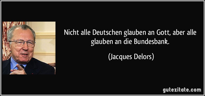 Nicht alle Deutschen glauben an Gott, aber alle glauben an die Bundesbank. (Jacques Delors)