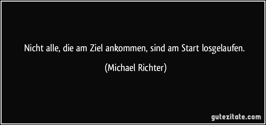 Nicht alle, die am Ziel ankommen, sind am Start losgelaufen. (Michael Richter)