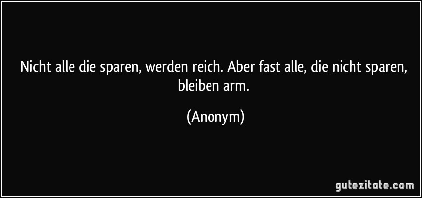 Nicht alle die sparen, werden reich. Aber fast alle, die nicht sparen, bleiben arm. (Anonym)