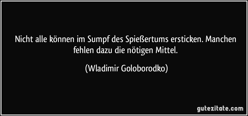 Nicht alle können im Sumpf des Spießertums ersticken. Manchen fehlen dazu die nötigen Mittel. (Wladimir Goloborodko)