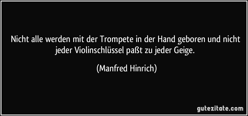 Nicht alle werden mit der Trompete in der Hand geboren und nicht jeder Violinschlüssel paßt zu jeder Geige. (Manfred Hinrich)