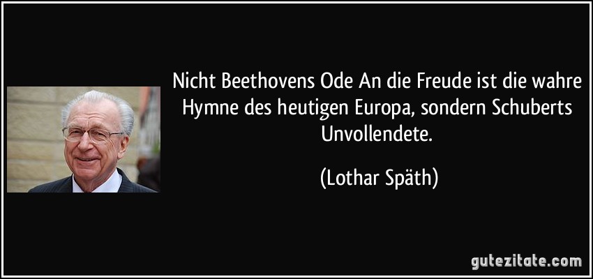 Nicht Beethovens Ode An die Freude ist die wahre Hymne des heutigen Europa, sondern Schuberts Unvollendete. (Lothar Späth)