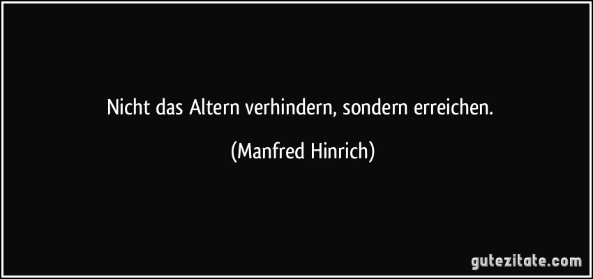 Nicht das Altern verhindern, sondern erreichen. (Manfred Hinrich)