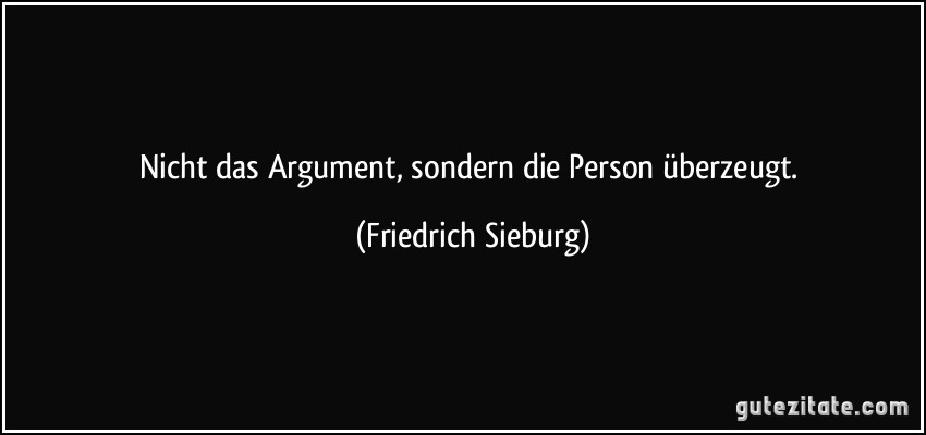 Nicht das Argument, sondern die Person überzeugt. (Friedrich Sieburg)