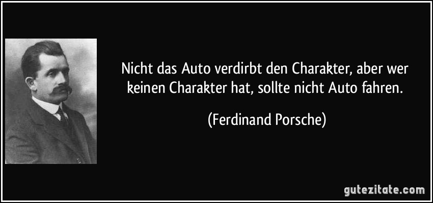 Nicht das Auto verdirbt den Charakter, aber wer keinen Charakter hat, sollte nicht Auto fahren. (Ferdinand Porsche)