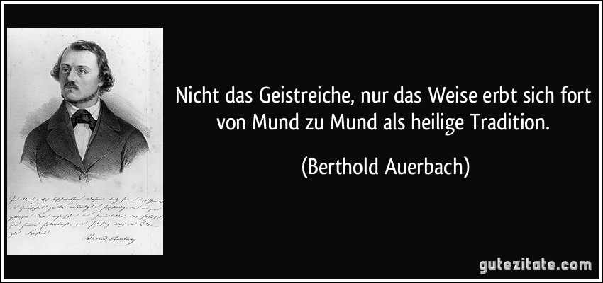 Nicht das Geistreiche, nur das Weise erbt sich fort von Mund zu Mund als heilige Tradition. (Berthold Auerbach)