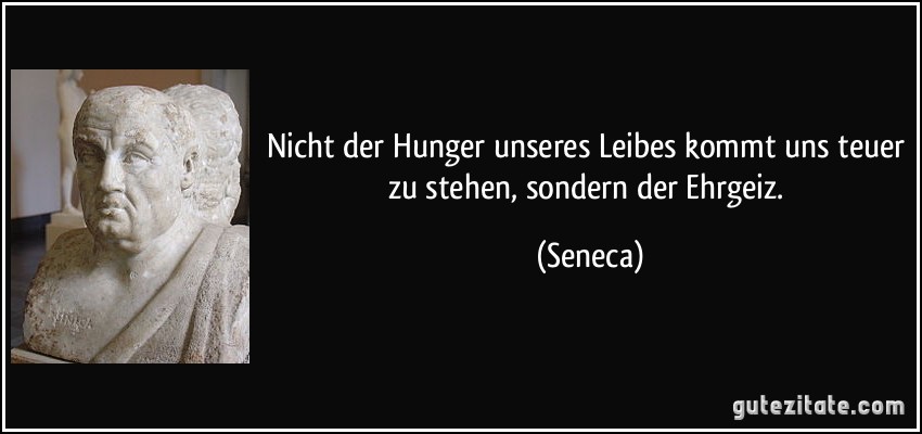 Nicht der Hunger unseres Leibes kommt uns teuer zu stehen, sondern der Ehrgeiz. (Seneca)