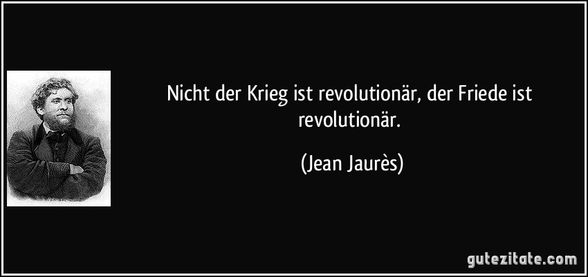 Nicht der Krieg ist revolutionär, der Friede ist revolutionär. (Jean Jaurès)
