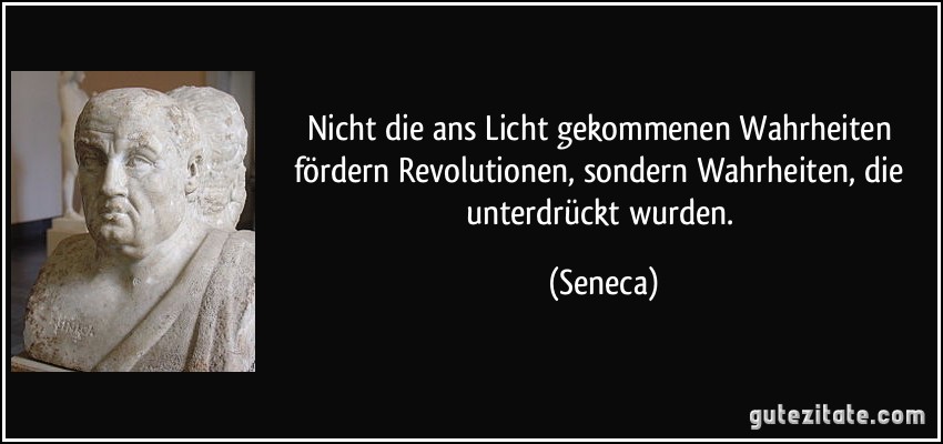 Nicht die ans Licht gekommenen Wahrheiten fördern Revolutionen, sondern Wahrheiten, die unterdrückt wurden. (Seneca)