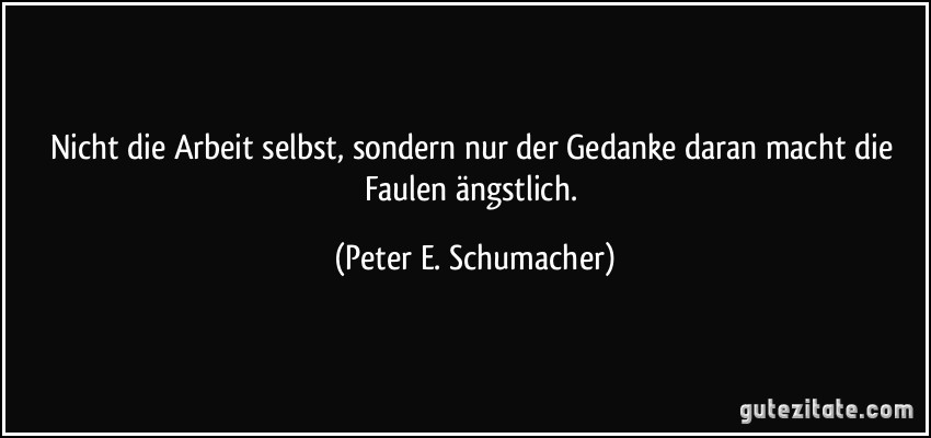 Nicht die Arbeit selbst, sondern nur der Gedanke daran macht die Faulen ängstlich. (Peter E. Schumacher)