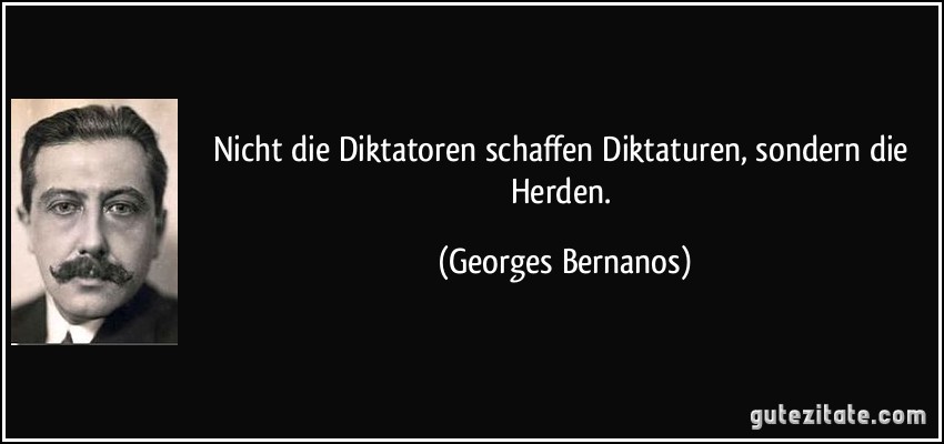 Nicht die Diktatoren schaffen Diktaturen, sondern die Herden. (Georges Bernanos)