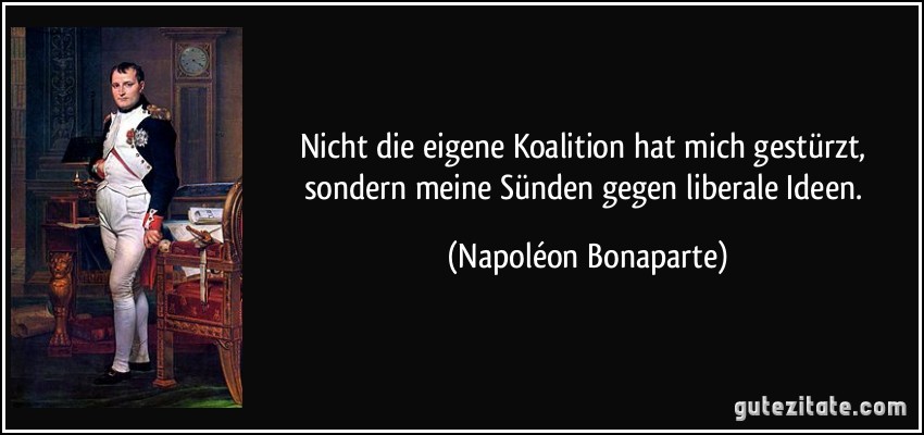 Nicht die eigene Koalition hat mich gestürzt, sondern meine Sünden gegen liberale Ideen. (Napoléon Bonaparte)