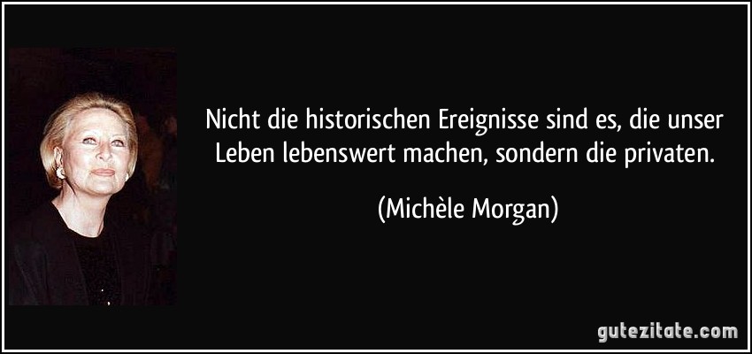 Nicht die historischen Ereignisse sind es, die unser Leben lebenswert machen, sondern die privaten. (Michèle Morgan)