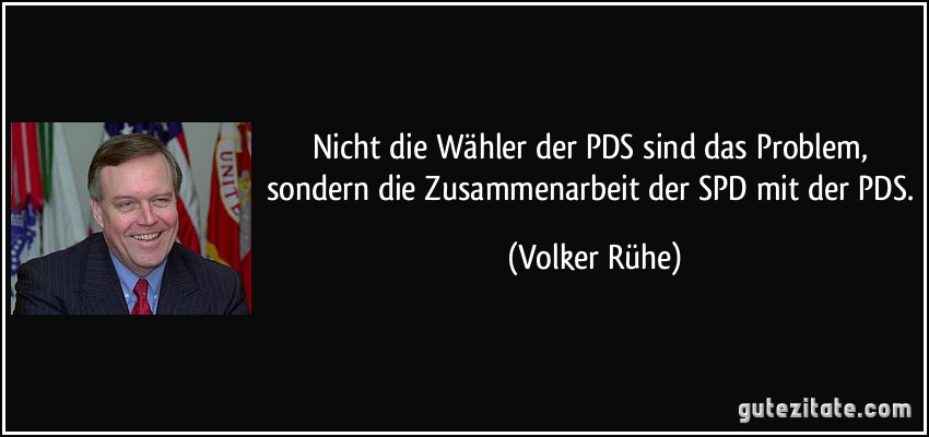 Nicht die Wähler der PDS sind das Problem, sondern die Zusammenarbeit der SPD mit der PDS. (Volker Rühe)