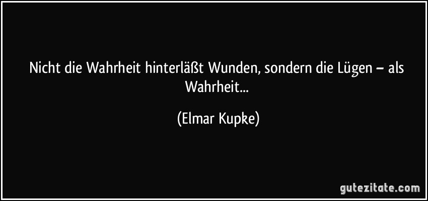 Nicht die Wahrheit hinterläßt Wunden, sondern die Lügen – als Wahrheit... (Elmar Kupke)