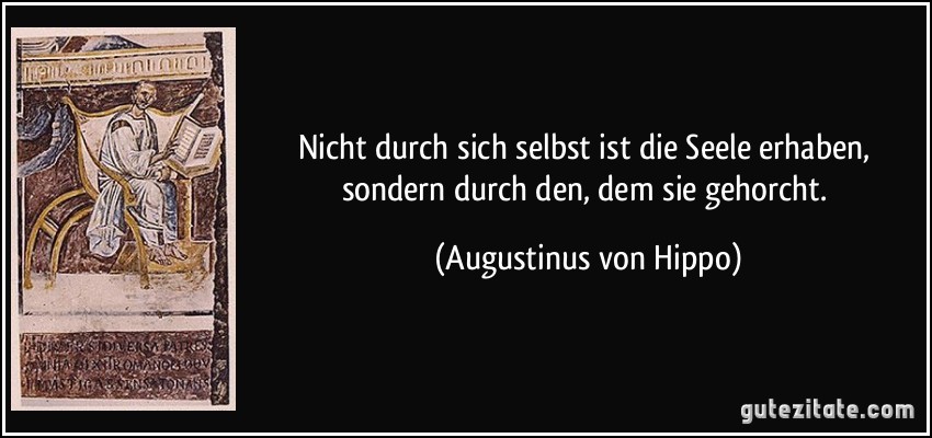 Nicht durch sich selbst ist die Seele erhaben, sondern durch den, dem sie gehorcht. (Augustinus von Hippo)