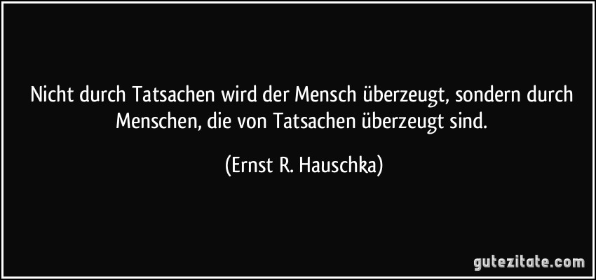 Nicht durch Tatsachen wird der Mensch überzeugt, sondern durch Menschen, die von Tatsachen überzeugt sind. (Ernst R. Hauschka)
