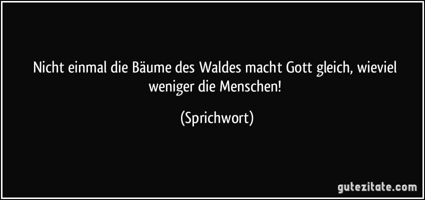 Nicht einmal die Bäume des Waldes macht Gott gleich, wieviel weniger die Menschen! (Sprichwort)