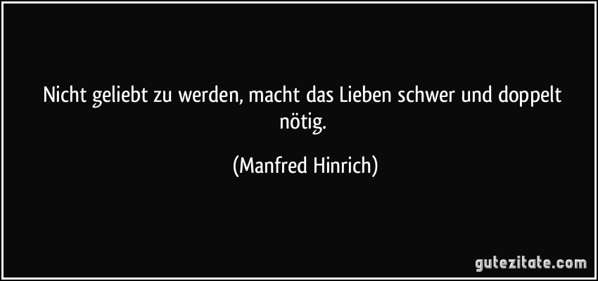 Nicht geliebt zu werden, macht das Lieben schwer und doppelt nötig. (Manfred Hinrich)