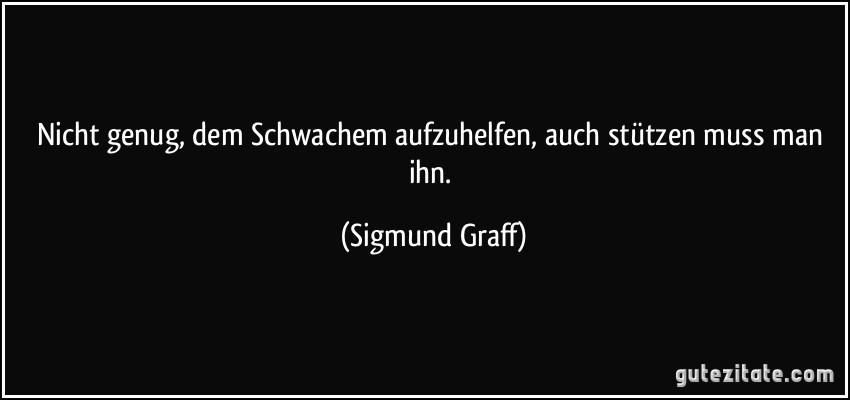 Nicht genug, dem Schwachem aufzuhelfen, auch stützen muss man ihn. (Sigmund Graff)