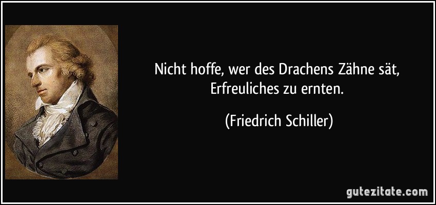 Nicht hoffe, wer des Drachens Zähne sät, Erfreuliches zu ernten. (Friedrich Schiller)