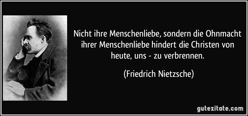 Nicht ihre Menschenliebe, sondern die Ohnmacht ihrer Menschenliebe hindert die Christen von heute, uns - zu verbrennen. (Friedrich Nietzsche)