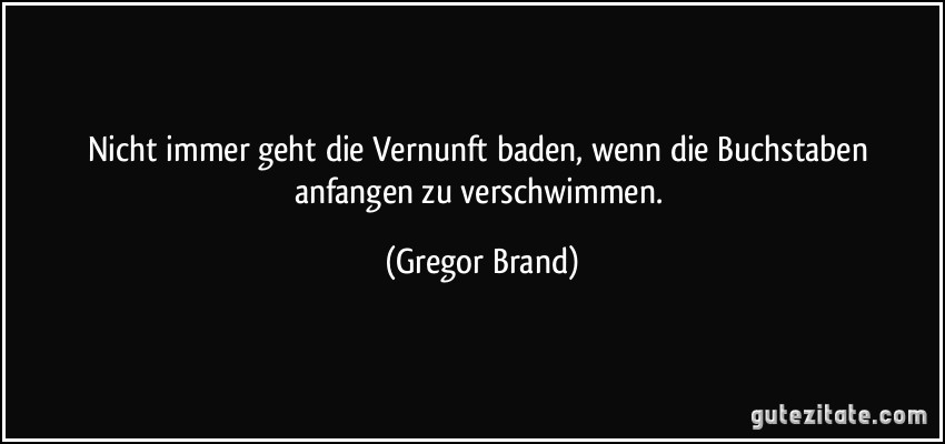 Nicht immer geht die Vernunft baden, wenn die Buchstaben anfangen zu verschwimmen. (Gregor Brand)