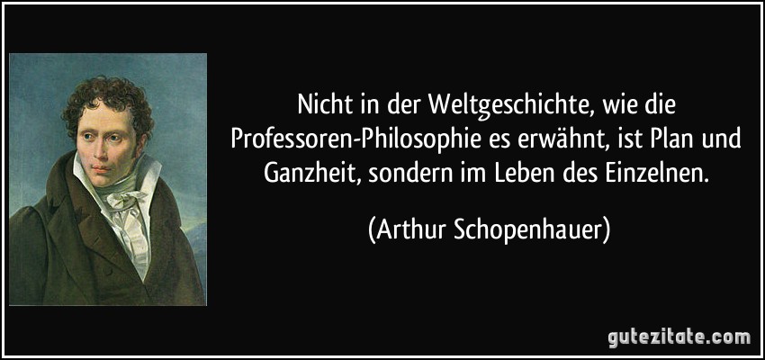 Nicht in der Weltgeschichte, wie die Professoren-Philosophie es erwähnt, ist Plan und Ganzheit, sondern im Leben des Einzelnen. (Arthur Schopenhauer)