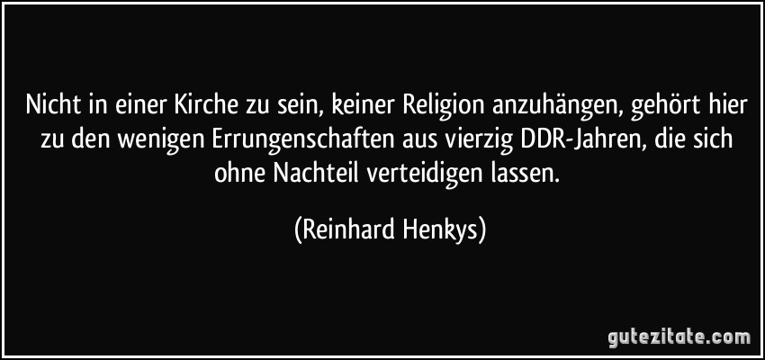 Nicht in einer Kirche zu sein, keiner Religion anzuhängen, gehört hier zu den wenigen Errungenschaften aus vierzig DDR-Jahren, die sich ohne Nachteil verteidigen lassen. (Reinhard Henkys)