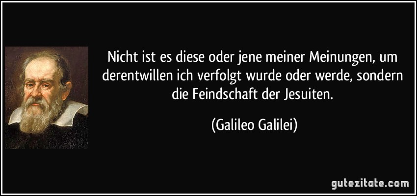 Nicht ist es diese oder jene meiner Meinungen, um derentwillen ich verfolgt wurde oder werde, sondern die Feindschaft der Jesuiten. (Galileo Galilei)