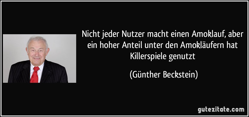 Nicht jeder Nutzer macht einen Amoklauf, aber ein hoher Anteil unter den Amokläufern hat Killerspiele genutzt (Günther Beckstein)