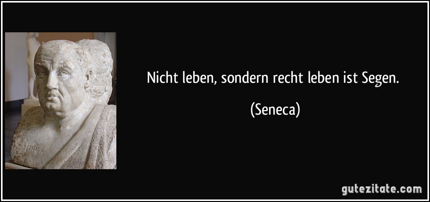 Nicht leben, sondern recht leben ist Segen. (Seneca)